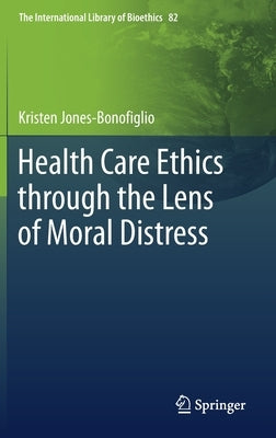 Health Care Ethics Through the Lens of Moral Distress by Jones-Bonofiglio, Kristen