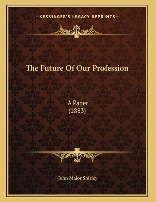 The Future Of Our Profession: A Paper (1883) by Shirley, John Major