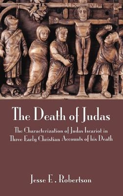 The Death of Judas: The Characterization of Judas Iscariot in Three Early Christian Accounts of His Death by Robertson, Jesse E.