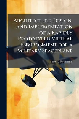 Architecture, Design, and Implementation of a Rapidly Prototyped Virtual Environment for a Military Spaceplane by Rothermel, Scott A.