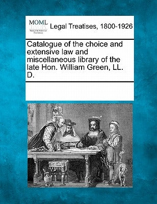 Catalogue of the Choice and Extensive Law and Miscellaneous Library of the Late Hon. William Green, LL. D. by Multiple Contributors