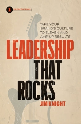 Leadership That Rocks: Take Your Brand's Culture to Eleven and Amp Up Results by Knight, Jim