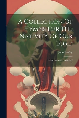 A Collection Of Hymns For The Nativity Of Our Lord: And For New Year's-day by Wesley, John