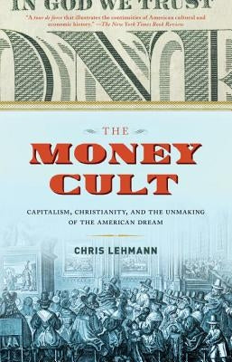 The Money Cult: Capitalism, Christianity, and the Unmaking of the American Dream by Lehmann, Chris