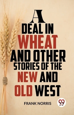 A Deal In Wheat And Other Stories Of The New And Old West by Norris, Frank