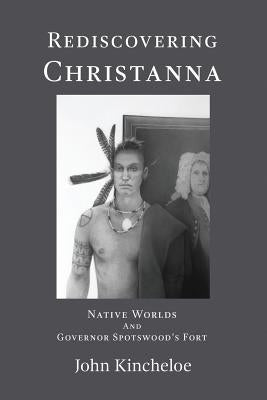 Rediscovering Christanna: Native Worlds and Governor Spotswood's Fort by Kincheloe, John