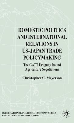 Domestic Politics and International Relations in Us-Japan Trade Policymaking: The GATT Uruguay Round Agriculture Negotiations by Meyerson, C.