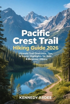 Pacific Crest Trail Hiking Guide 2026: Ultimate Trail Directions, Tips, & Scenic Highlights For Solo & Beginners Hikers by Ardee, Kennedy