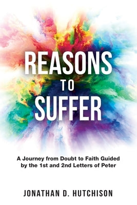 Reasons to Suffer: A Journey from Doubt to Faith Guided by the 1st and 2nd Letters of Peter by Hutchison, Jonathan D.