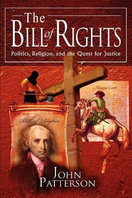 The Bill of Rights: Politics, Religion, and the Quest for Justice by Patterson, John