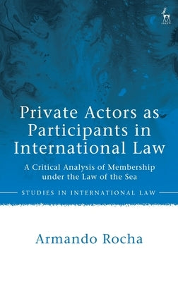 Private Actors as Participants in International Law: A Critical Analysis of Membership Under the Law of the Sea by Rocha, Armando