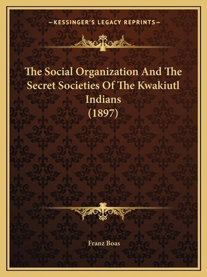 The Social Organization And The Secret Societies Of The Kwakiutl Indians (1897) by Boas, Franz
