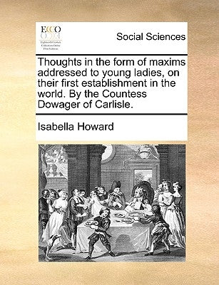 Thoughts in the Form of Maxims Addressed to Young Ladies, on Their First Establishment in the World. by the Countess Dowager of Carlisle. by Howard, Isabella