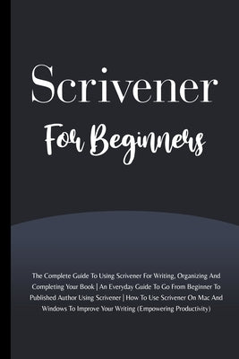 Scrivener For Beginners: The Complete Guide To Using Scrivener For Writing, Organizing And Completing Your Book (Empowering Productivity) by Lumiere, Voltaire