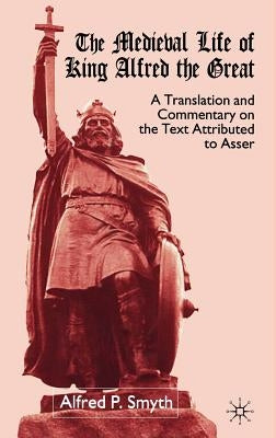 The Medieval Life of King Alfred the Great: A Translation and Commentary on the Text Attributed to Asser by Smyth, A.