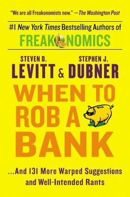 When to Rob a Bank: ...and 131 More Warped Suggestions and Well-Intended Rants by Levitt, Steven D.
