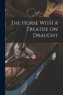 The Horse With a Treatise on Draught by Anonymous