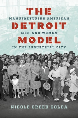 The Detroit Model: Manufacturing American Men and Women in the Industrial City by Greer Golda, Nicole