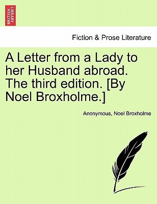 A Letter from a Lady to Her Husband Abroad. the Third Edition. [by Noel Broxholme.] by Anonymous