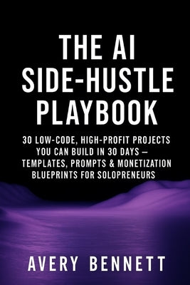 The AI Side-Hustle Playbook: 30 Low-Code, High-Profit Projects You Can Build in 30 Days - Templates, Prompts & Monetization Blueprints for Solopreneur by Bennett, Avery