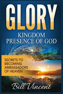Glory Kingdom Presence of God: Secrets to Becoming Ambassadors of Christ (Large Print Edition) by Vincent, Bill