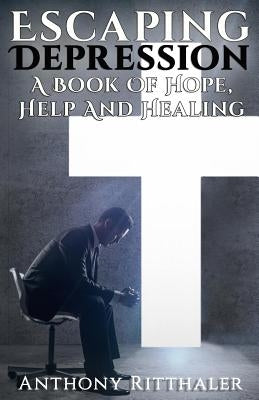Escaping Depression: A Book Of Hope, Help And Healing by Ritthaler, Anthony