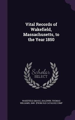 Vital Records of Wakefield, Massachusetts, to the Year 1850 by Wakefield, Wakefield