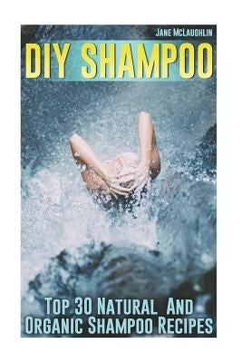 DIY Shampoo: Top 30 Natural And Organic Shampoo Recipes by McLaughlin, Jane