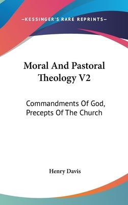Moral And Pastoral Theology V2: Commandments Of God, Precepts Of The Church by Davis, Henry
