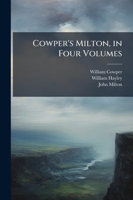 Cowper's Milton, in Four Volumes: Paradise Lost, and the Fragment of a Commentary Upon It by William Cowper by Cowper, William