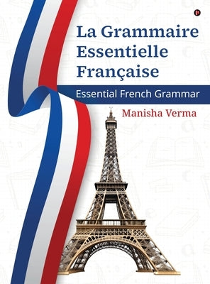 La Grammaire Essentielle Française: Essential French Grammar by Manisha Verma