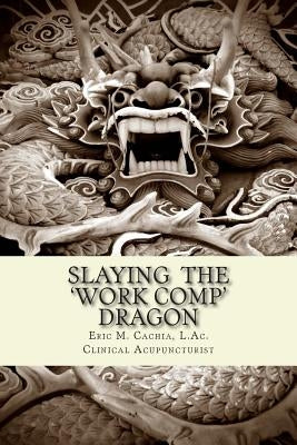 Slaying the Work Comp Dragon: The Practice of Acupuncture in Workers' Compensation and How to become an Expert Witness by Cachia L. Ac, Eric M.