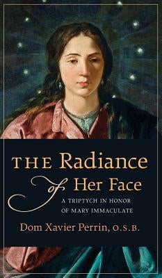 The Radiance of Her Face: A Triptych in Honor of Mary Immaculate by Perrin, Dom Xavier