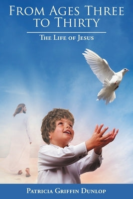 From Ages Three to Thirty: The Life of Jesus by Dunlop, Patricia Griffin