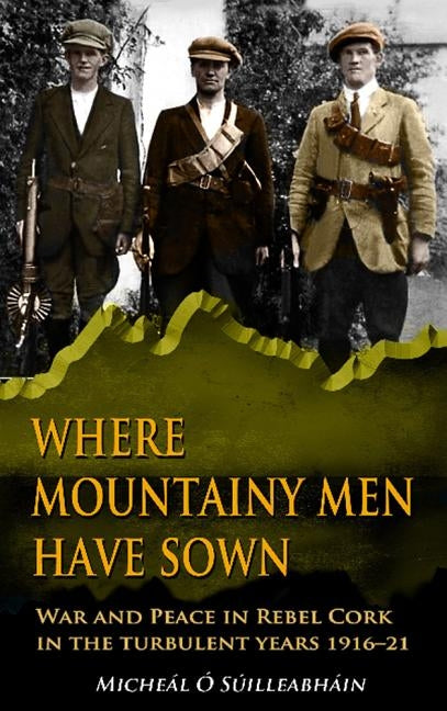 Where Mountainy Men Have Sown: War and Peace in Rebel Cork in the turbulent years 1916-21 by ?. S?illeabh?in, Miche?l