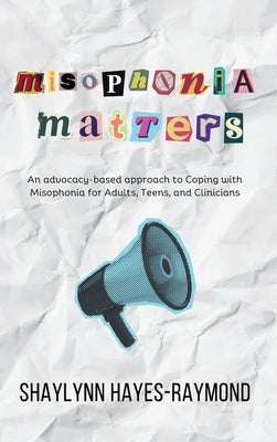 Misophonia Matters: An Advocacy-Based Approach to Coping with Misophonia for Adults, Teens, and Clinicians by Hayes-Raymond, Shaylynn