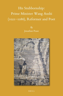 His Stubbornship: Prime Minister Wang Anshi (1021--1086), Reformer and Poet by Pease, Jonathan O.