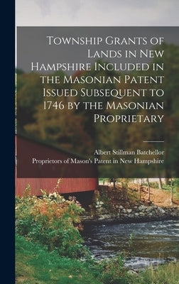 Township Grants of Lands in New Hampshire Included in the Masonian Patent Issued Subsequent to 1746 by the Masonian Proprietary by Proprietors of Mason's Patent in New