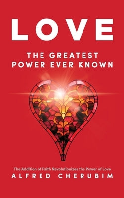 LOVE The Greatest Power Ever Known: The Addition of Faith Revolutionizes the Power of Love by Cherubim, Alfred
