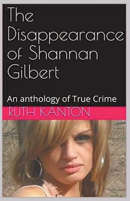 The Disappearance of Shannan Gilbert An Anthology of True Crime by Kanton, Ruth