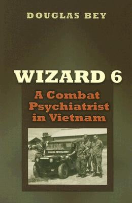 Wizard 6: A Combat Psychiatrist in Vietnam by Bey, Douglas