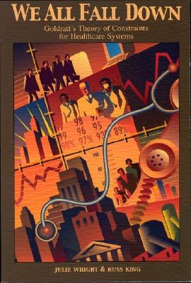 We All Fall Down: Goldratt's Theory of Constraints for Healthcare Systems by Wright, Julie