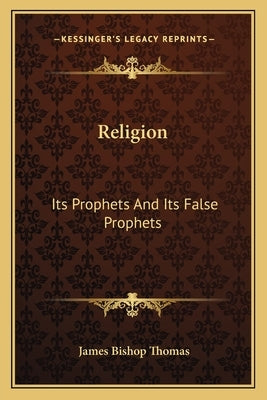Religion: Its Prophets And Its False Prophets by Thomas, James Bishop