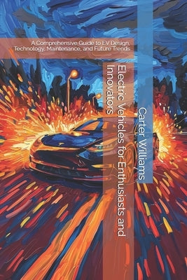 Electric Vehicles for Enthusiasts and Innovators: A Comprehensive Guide to EV Design, Technology, Maintenance, and Future Trends by Williams, Carter