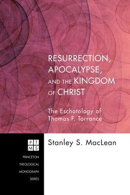 Resurrection, Apocalypse, and the Kingdom of Christ: The Eschatology of Thomas F. Torrance by MacLean, Stanley S.
