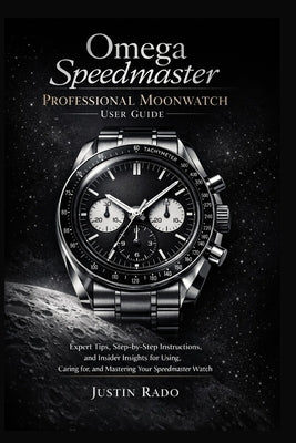 Omega Speedmaster Professional Moonwatch User Guide: Expert Tips, Step-by-Step Instructions, and Insider Insights for Using, Caring for, and Mastering by Justin Rado