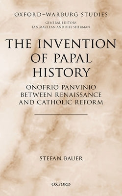The Invention of Papal History: Onofrio Panvinio Between Renaissance and Catholic Reform by Bauer, Stefan