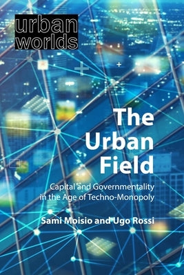 The Urban Field: Capital and Governmentality in the Age of Techno-Monopoly by Moisio, Sami