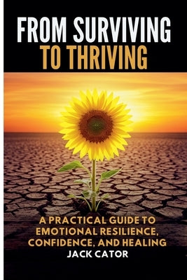 From Surviving To Thriving: A Practical Guide to Emotional Resilience, Confidence, and Healing by Cator, Jack