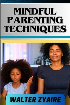 Mindful Parenting Techniques: A Complete Guide For Nurturing Harmony And Resilience In Your Child's Journey And Cultivating Emotional Intelligence A by Zyaire, Walter